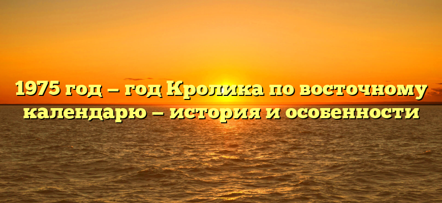 1975 год — год Кролика по восточному календарю — история и особенности
