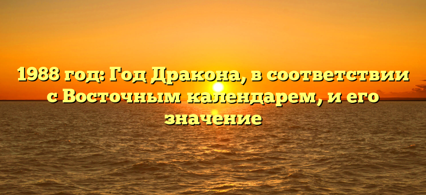 1988 год: Год Дракона, в соответствии с Восточным календарем, и его значение
