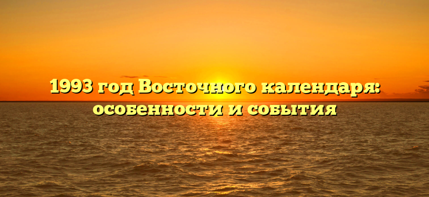 1993 год Восточного календаря: особенности и события