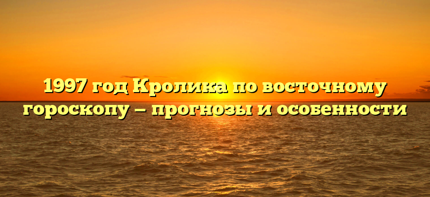 1997 год Кролика по восточному гороскопу — прогнозы и особенности