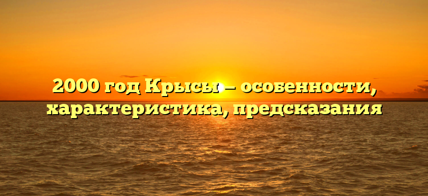 2000 год Крысы — особенности, характеристика, предсказания