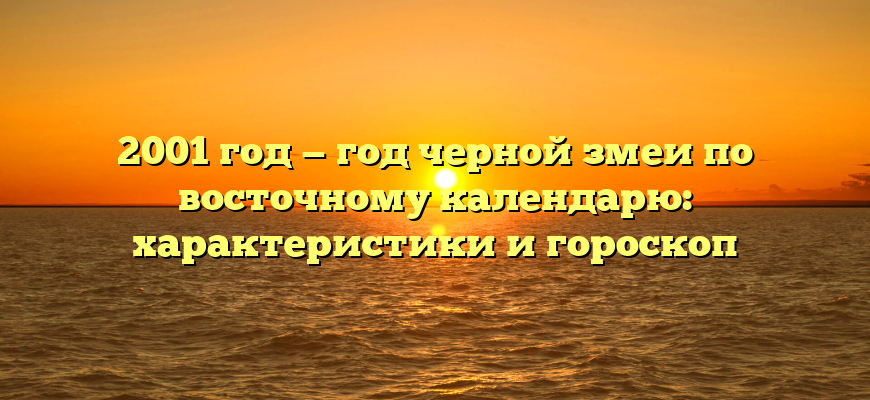 2001 год — год черной змеи по восточному календарю: характеристики и гороскоп