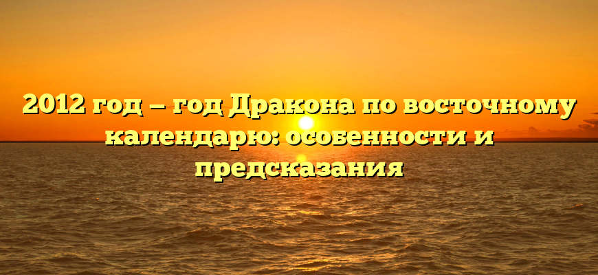 2012 год — год Дракона по восточному календарю: особенности и предсказания