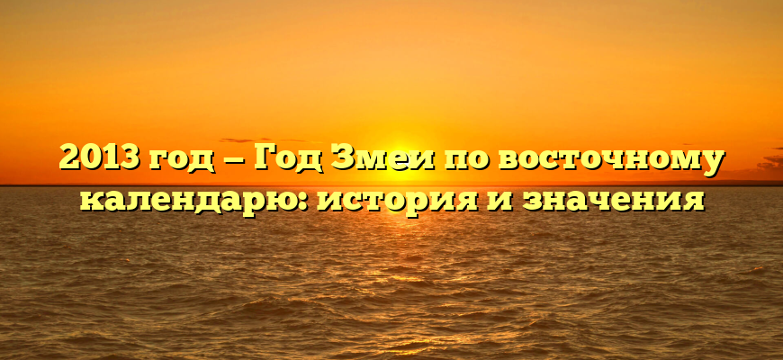 2013 год — Год Змеи по восточному календарю: история и значения
