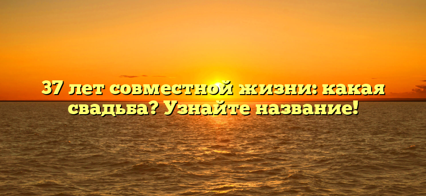 37 лет совместной жизни: какая свадьба? Узнайте название!