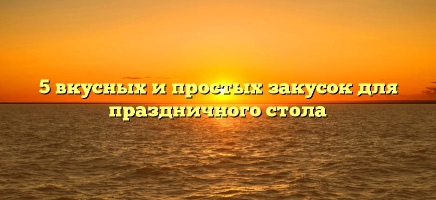 5 вкусных и простых закусок для праздничного стола