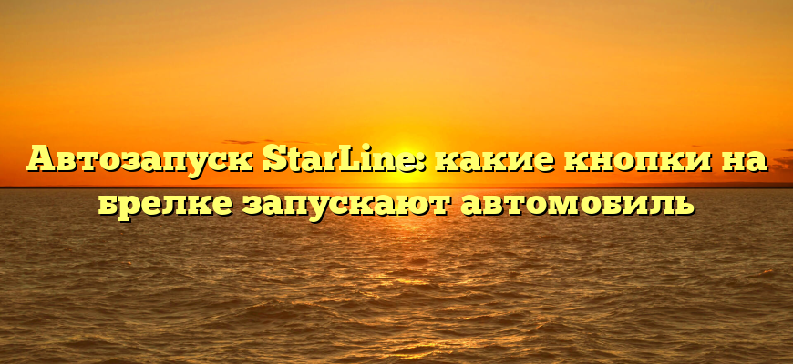Автозапуск StarLine: какие кнопки на брелке запускают автомобиль