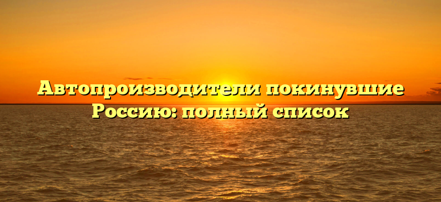 Автопроизводители покинувшие Россию: полный список