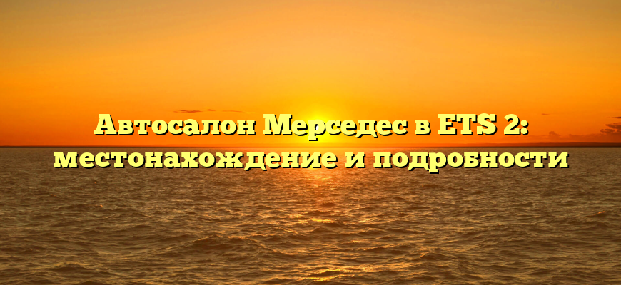 Автосалон Мерседес в ETS 2: местонахождение и подробности