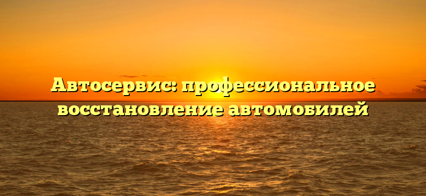 Автосервис: профессиональное восстановление автомобилей