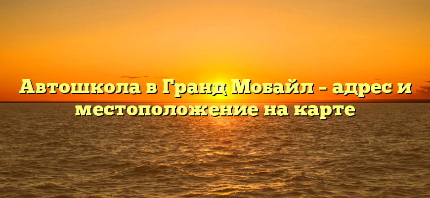 Автошкола в Гранд Мобайл – адрес и местоположение на карте