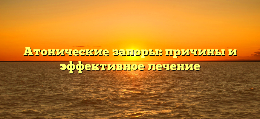 Атонические запоры: причины и эффективное лечение