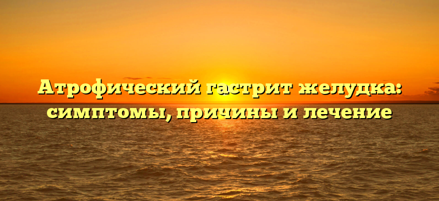 Атрофический гастрит желудка: симптомы, причины и лечение