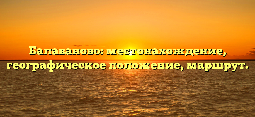 Балабаново: местонахождение, географическое положение, маршрут.