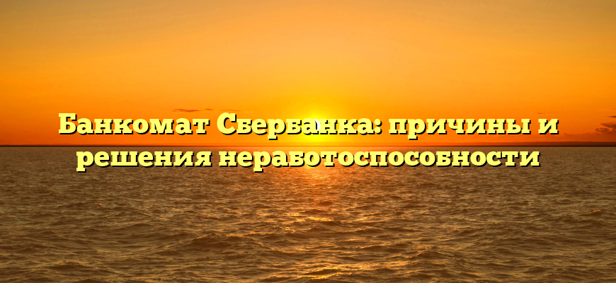 Банкомат Сбербанка: причины и решения неработоспособности