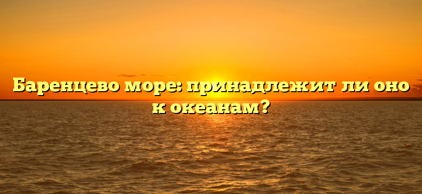 Баренцево море: принадлежит ли оно к океанам?