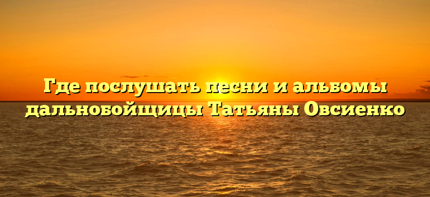 Где послушать песни и альбомы дальнобойщицы Татьяны Овсиенко