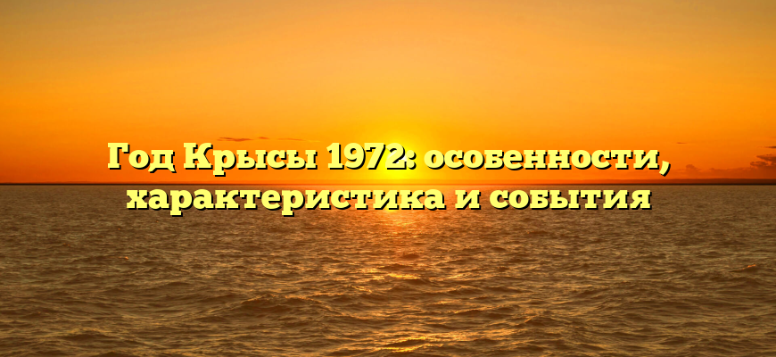 Год Крысы 1972: особенности, характеристика и события