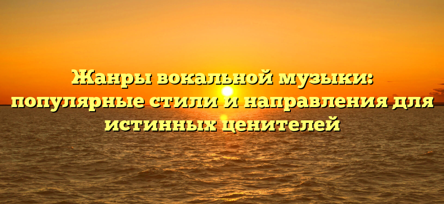 Жанры вокальной музыки: популярные стили и направления для истинных ценителей