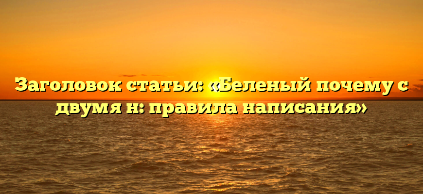 Заголовок статьи: «Беленый почему с двумя н: правила написания»