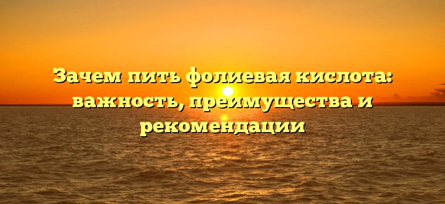 Зачем пить фолиевая кислота: важность, преимущества и рекомендации