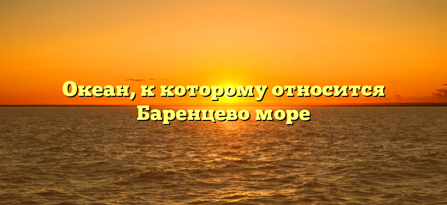 Океан, к которому относится Баренцево море