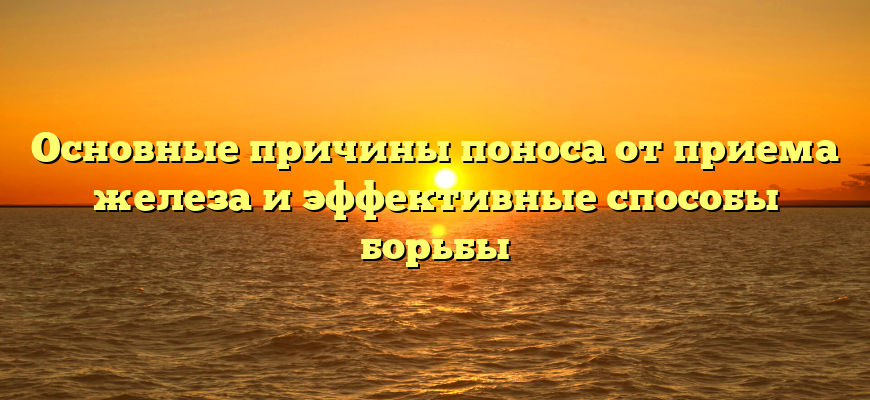 Основные причины поноса от приема железа и эффективные способы борьбы