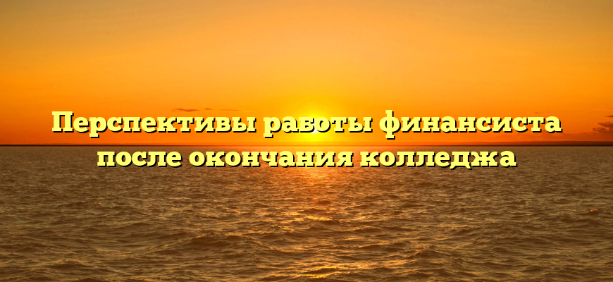 Перспективы работы финансиста после окончания колледжа