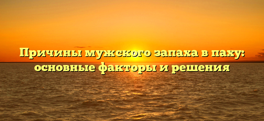 Причины мужского запаха в паху: основные факторы и решения