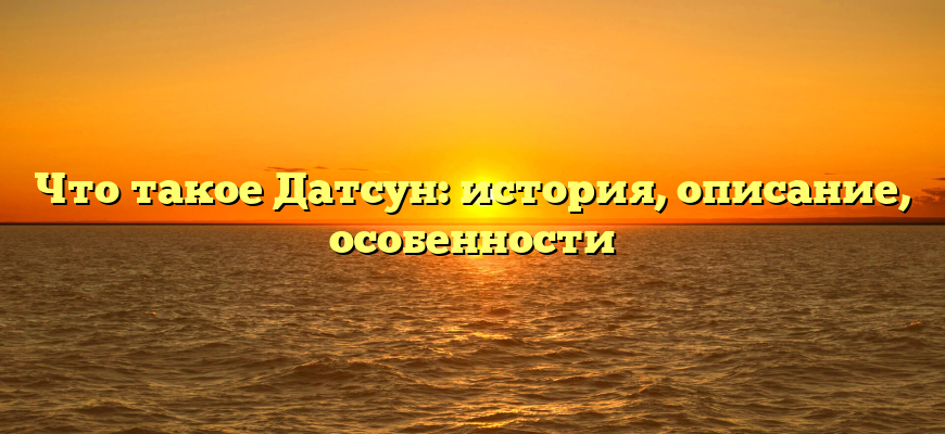 Что такое Датсун: история, описание, особенности