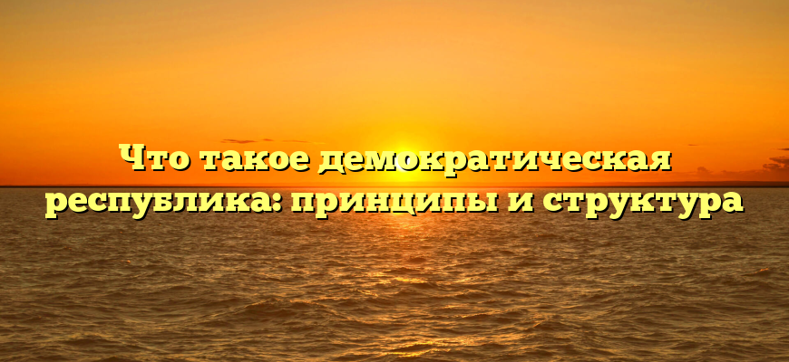 Что такое демократическая республика: принципы и структура