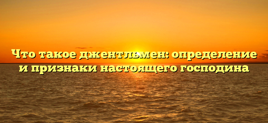 Что такое джентльмен: определение и признаки настоящего господина