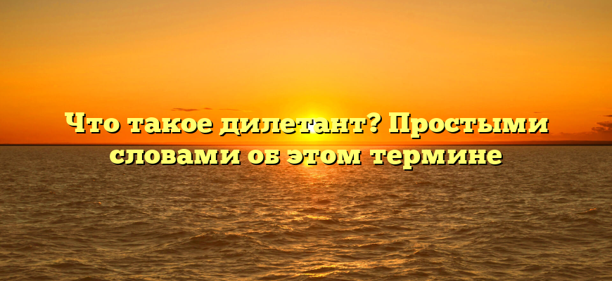 Что такое дилетант? Простыми словами об этом термине