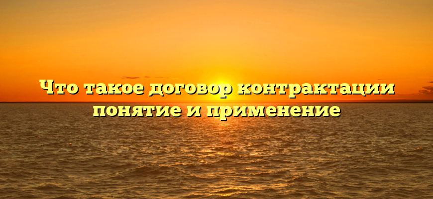 Что такое договор контрактации понятие и применение