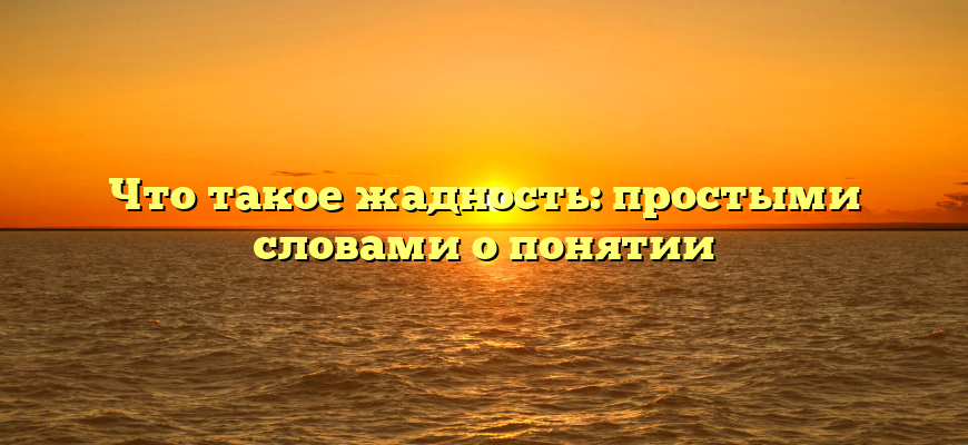 Что такое жадность: простыми словами о понятии
