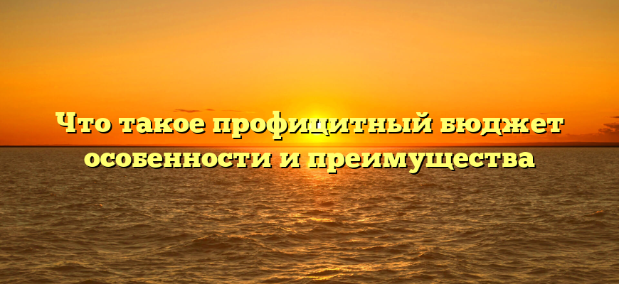 Что такое профицитный бюджет особенности и преимущества