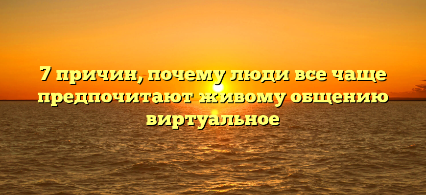 7 причин, почему люди все чаще предпочитают живому общению виртуальное