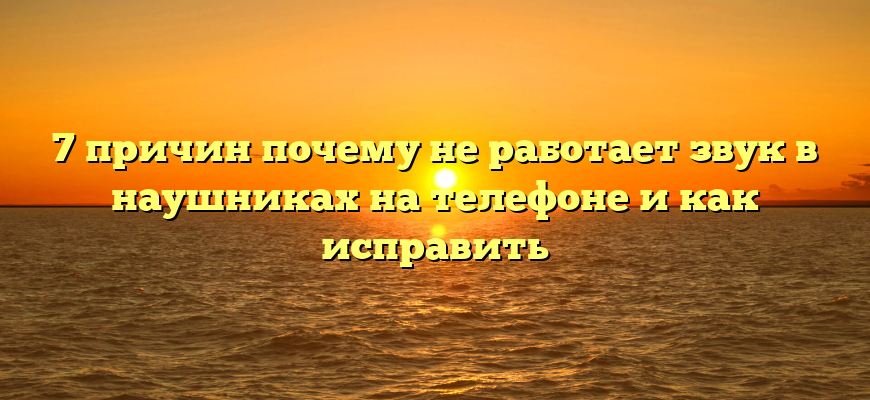 7 причин почему не работает звук в наушниках на телефоне и как исправить