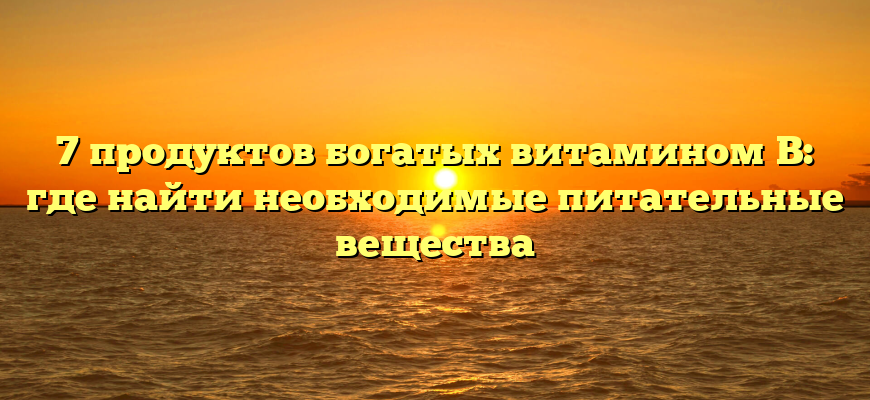 7 продуктов богатых витамином В: где найти необходимые питательные вещества