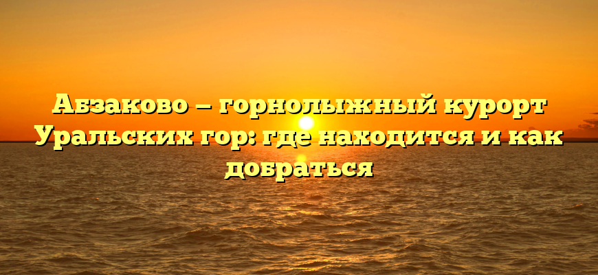 Абзаково — горнолыжный курорт Уральских гор: где находится и как добраться