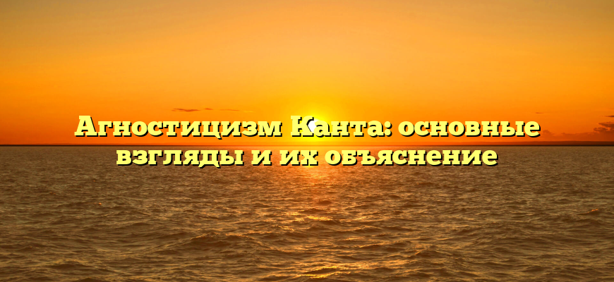 Агностицизм Канта: основные взгляды и их объяснение