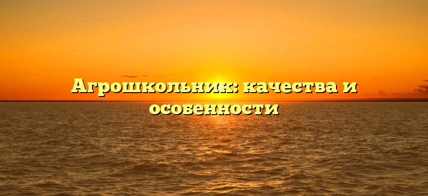 Агрошкольник: качества и особенности