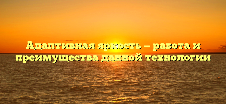 Адаптивная яркость — работа и преимущества данной технологии