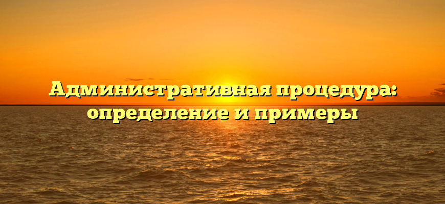 Административная процедура: определение и примеры