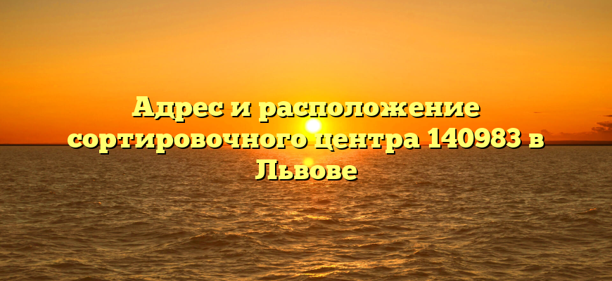 Адрес и расположение сортировочного центра 140983 в Львове