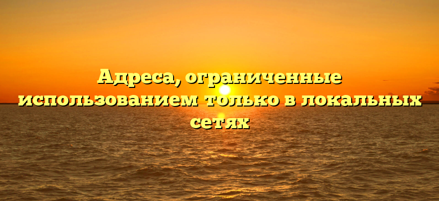 Адреса, ограниченные использованием только в локальных сетях