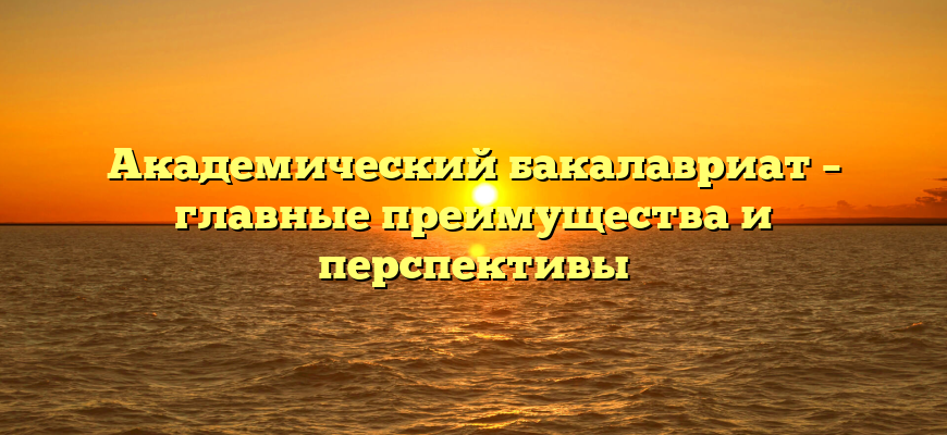 Академический бакалавриат – главные преимущества и перспективы