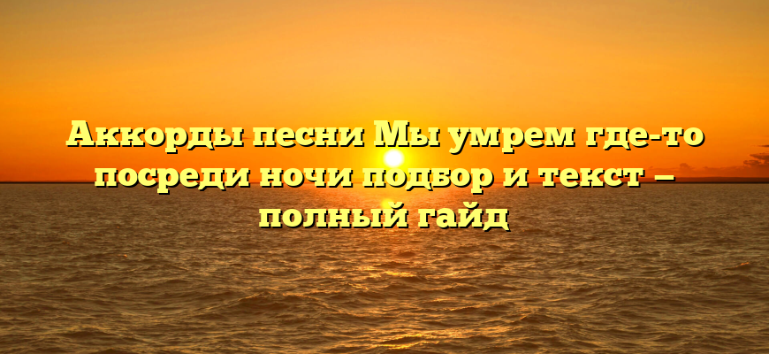 Аккорды песни Мы умрем где-то посреди ночи подбор и текст — полный гайд
