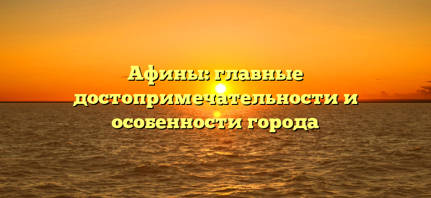 Афины: главные достопримечательности и особенности города