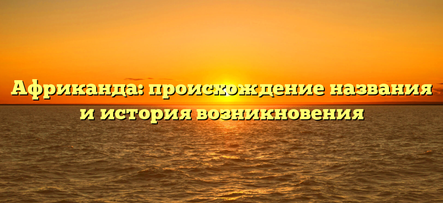 Африканда: происхождение названия и история возникновения